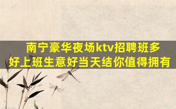 南宁豪华夜场ktv招聘班多 好上班生意好当天结你值得拥有